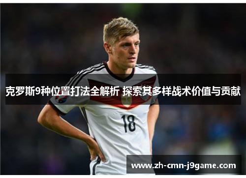 克罗斯9种位置打法全解析 探索其多样战术价值与贡献 克罗斯9种位置打法全解析 探索其多样战术价值与贡献