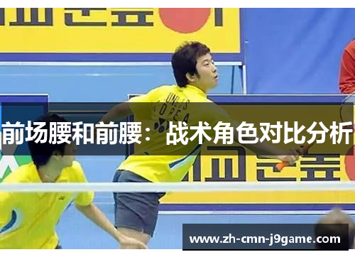 前场腰和前腰:战术角色对比分析 前场腰和前腰:战术角色对比分析