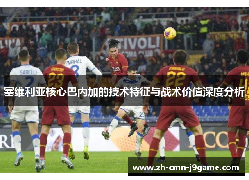 塞维利亚核心巴内加的技术特征与战术价值深度分析 塞维利亚核心巴内加的技术特征与战术价值深度分析