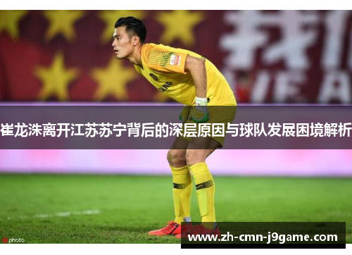 崔龙洙离开江苏苏宁背后的深层原因与球队发展困境解析