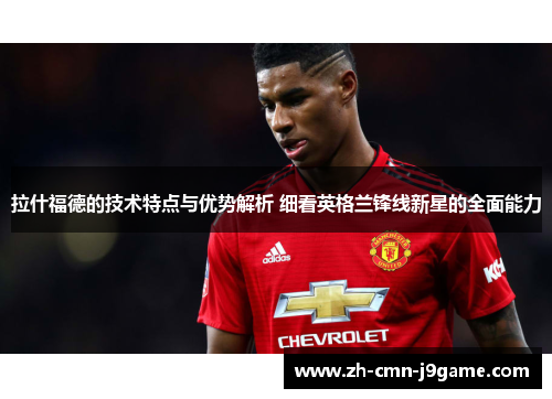 拉什福德的技术特点与优势解析 细看英格兰锋线新星的全面能力 拉什福德的技术特点与优势解析 细看英格兰锋线新星的全面能力