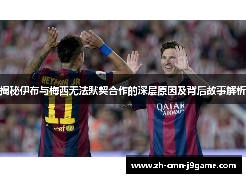 揭秘伊布与梅西无法默契合作的深层原因及背后故事解析 揭秘伊布与梅西无法默契合作的深层原因及背后故事解析