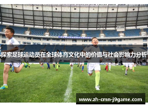 探索足球运动员在全球体育文化中的价值与社会影响力分析 探索足球运动员在全球体育文化中的价值与社会影响力分析