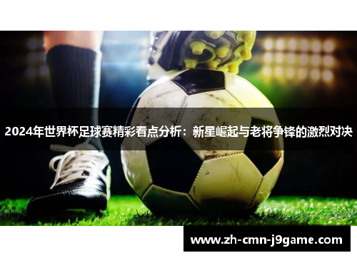 2024年世界杯足球赛精彩看点分析:新星崛起与老将争锋的激烈对决 2024年世界杯足球赛精彩看点分析:新星崛起与老将争锋的激烈对决