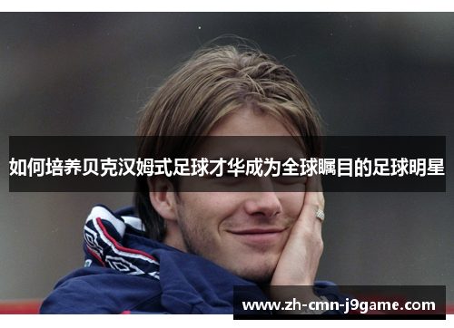 如何培养贝克汉姆式足球才华成为全球瞩目的足球明星 如何培养贝克汉姆式足球才华成为全球瞩目的足球明星
