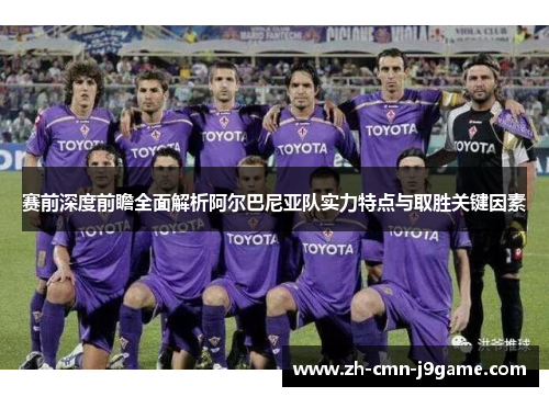 赛前深度前瞻全面解析阿尔巴尼亚队实力特点与取胜关键因素 赛前深度前瞻全面解析阿尔巴尼亚队实力特点与取胜关键因素