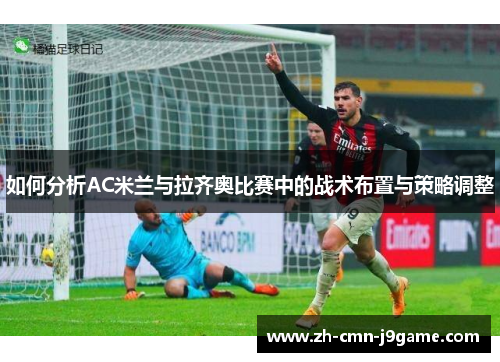 如何分析AC米兰与拉齐奥比赛中的战术布置与策略调整