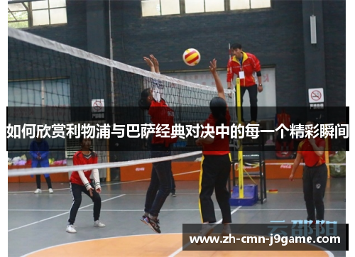 如何欣赏利物浦与巴萨经典对决中的每一个精彩瞬间