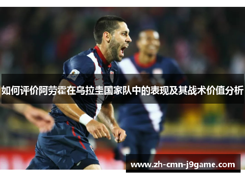 如何评价阿劳霍在乌拉圭国家队中的表现及其战术价值分析