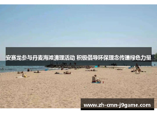安赛龙参与丹麦海滩清理活动 积极倡导环保理念传递绿色力量