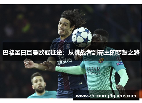 巴黎圣日耳曼欧冠征途:从挑战者到霸主的梦想之路 巴黎圣日耳曼欧冠征途:从挑战者到霸主的梦想之路