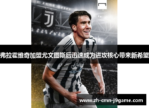 弗拉霍维奇加盟尤文图斯后迅速成为进攻核心带来新希望