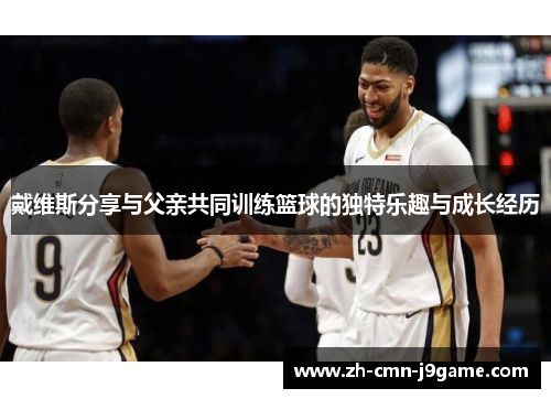 戴维斯分享与父亲共同训练篮球的独特乐趣与成长经历 戴维斯分享与父亲共同训练篮球的独特乐趣与成长经历