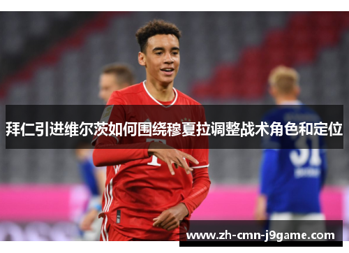 拜仁引进维尔茨如何围绕穆夏拉调整战术角色和定位 拜仁引进维尔茨如何围绕穆夏拉调整战术角色和定位