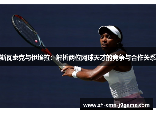 斯瓦泰克与伊埃拉:解析两位网球天才的竞争与合作关系 斯瓦泰克与伊埃拉:解析两位网球天才的竞争与合作关系