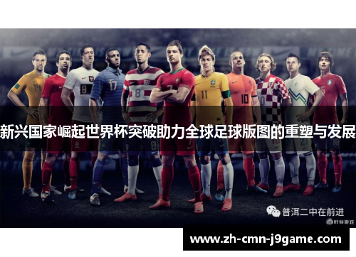 新兴国家崛起世界杯突破助力全球足球版图的重塑与发展