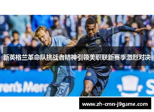 新英格兰革命队挑战者精神引领美职联新赛季激烈对决