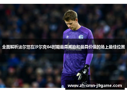 全面解析法尔范在沙尔克04时期最具威胁和最具价值的场上最佳位置 全面解析法尔范在沙尔克04时期最具威胁和最具价值的场上最佳位置