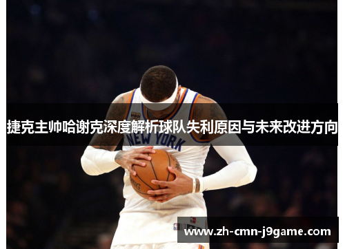 捷克主帅哈谢克深度解析球队失利原因与未来改进方向 捷克主帅哈谢克深度解析球队失利原因与未来改进方向