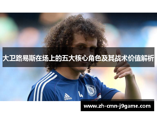 大卫路易斯在场上的五大核心角色及其战术价值解析 大卫路易斯在场上的五大核心角色及其战术价值解析