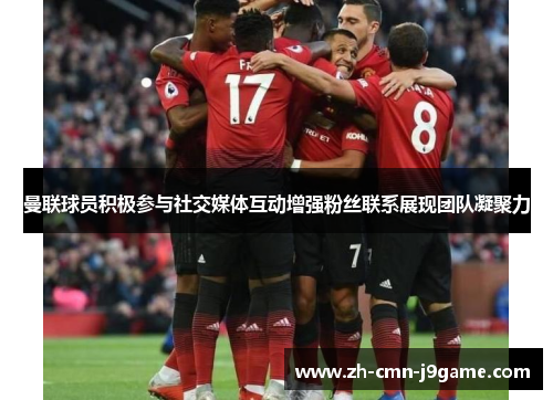 曼联球员积极参与社交媒体互动增强粉丝联系展现团队凝聚力 曼联球员积极参与社交媒体互动增强粉丝联系展现团队凝聚力