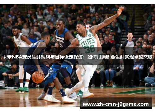 未来NBA球员生涯规划与目标设定探讨:如何打磨职业生涯实现卓越突破 未来NBA球员生涯规划与目标设定探讨:如何打磨职业生涯实现卓越突破