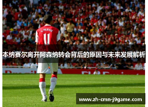 本纳赛尔离开阿森纳转会背后的原因与未来发展解析