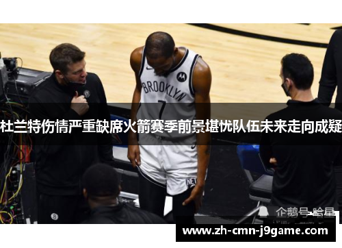 杜兰特伤情严重缺席火箭赛季前景堪忧队伍未来走向成疑 杜兰特伤情严重缺席火箭赛季前景堪忧队伍未来走向成疑