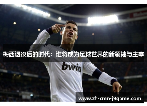 梅西退役后的时代:谁将成为足球世界的新领袖与主宰 梅西退役后的时代:谁将成为足球世界的新领袖与主宰