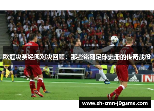 欧冠决赛经典对决回顾:那些铭刻足球史册的传奇战役 欧冠决赛经典对决回顾:那些铭刻足球史册的传奇战役