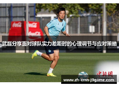 武磊分享面对球队实力差距时的心理调节与应对策略 武磊分享面对球队实力差距时的心理调节与应对策略