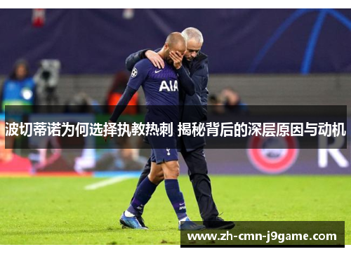 波切蒂诺为何选择执教热刺 揭秘背后的深层原因与动机 波切蒂诺为何选择执教热刺 揭秘背后的深层原因与动机