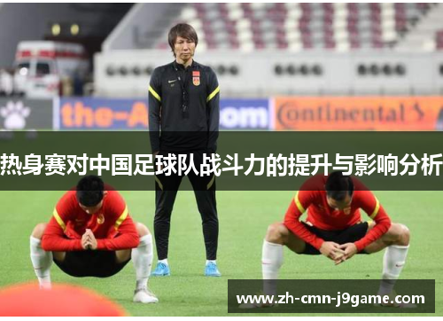热身赛对中国足球队战斗力的提升与影响分析 热身赛对中国足球队战斗力的提升与影响分析