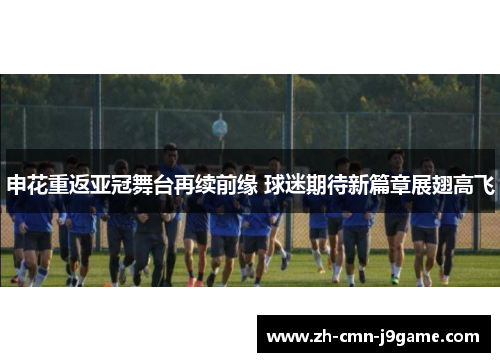 申花重返亚冠舞台再续前缘 球迷期待新篇章展翅高飞 申花重返亚冠舞台再续前缘 球迷期待新篇章展翅高飞