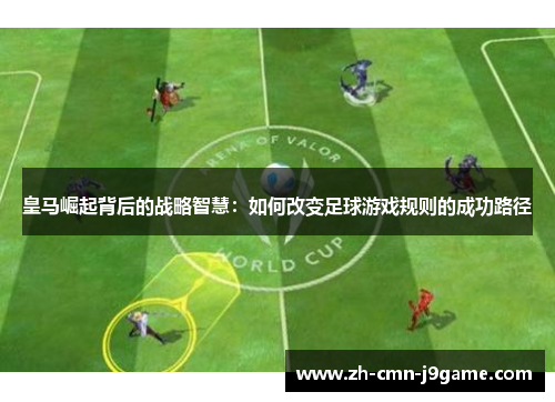皇马崛起背后的战略智慧：如何改变足球游戏规则的成功路径