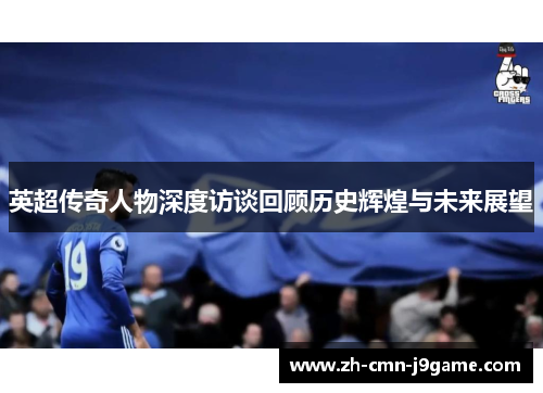 英超传奇人物深度访谈回顾历史辉煌与未来展望 英超传奇人物深度访谈回顾历史辉煌与未来展望