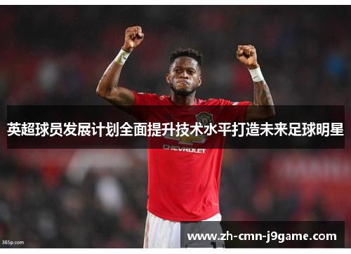 英超球员发展计划全面提升技术水平打造未来足球明星
