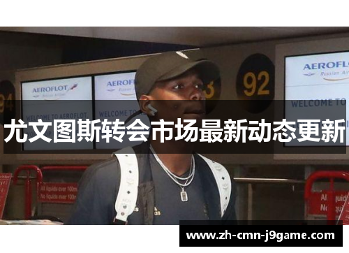 尤文图斯转会市场最新动态更新