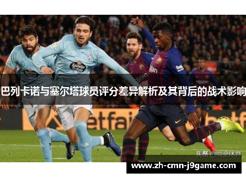 巴列卡诺与塞尔塔球员评分差异解析及其背后的战术影响 巴列卡诺与塞尔塔球员评分差异解析及其背后的战术影响