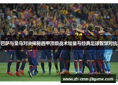 巴萨与皇马对决揭秘西甲顶级战术较量与经典足球智慧对抗 巴萨与皇马对决揭秘西甲顶级战术较量与经典足球智慧对抗