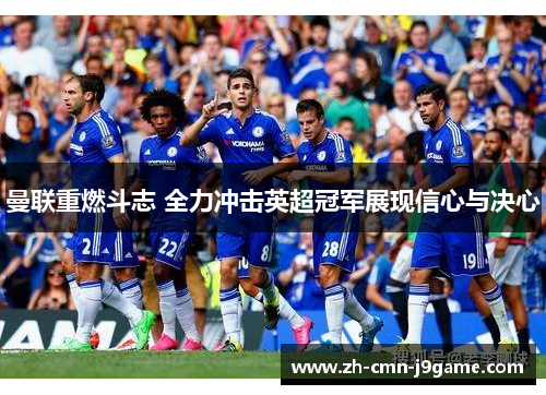 曼联重燃斗志 全力冲击英超冠军展现信心与决心