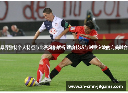 桑乔独特个人特点与比赛风格解析 速度技巧与创意突破的完美融合 桑乔独特个人特点与比赛风格解析 速度技巧与创意突破的完美融合