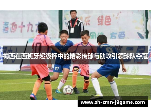 梅西在西班牙超级杯中的精彩传球与助攻引领球队夺冠