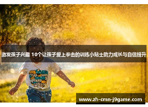 激发孩子兴趣 10个让孩子爱上拳击的训练小贴士助力成长与自信提升 激发孩子兴趣 10个让孩子爱上拳击的训练小贴士助力成长与自信提升