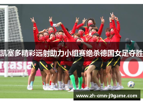凯塞多精彩远射助力小组赛绝杀德国女足夺胜