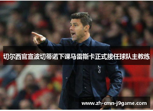 切尔西官宣波切蒂诺下课马雷斯卡正式接任球队主教练 切尔西官宣波切蒂诺下课马雷斯卡正式接任球队主教练