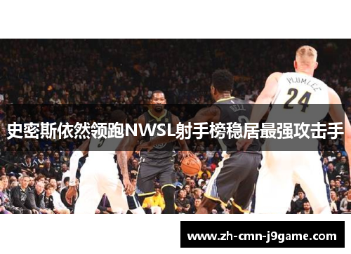 史密斯依然领跑NWSL射手榜稳居最强攻击手