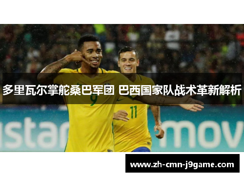 多里瓦尔掌舵桑巴军团 巴西国家队战术革新解析 多里瓦尔掌舵桑巴军团 巴西国家队战术革新解析