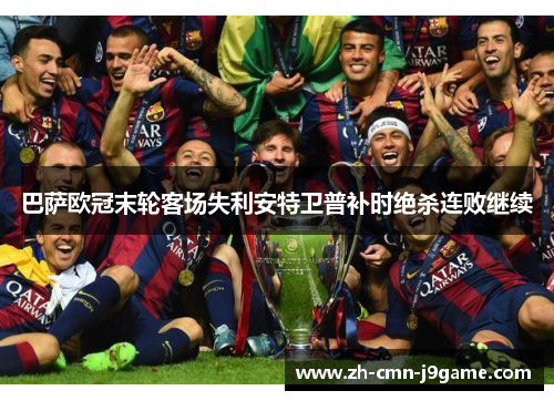 巴萨欧冠末轮客场失利安特卫普补时绝杀连败继续