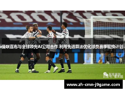 曼联宣布与全球领先AI公司合作 利用先进算法优化球员赛季轮换计划